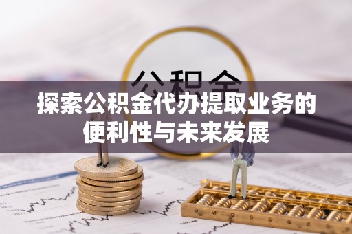 延庆探索公积金代办提取业务的便利性与未来发展