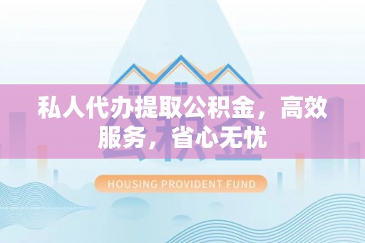 延庆私人代办提取公积金，高效服务，省心无忧