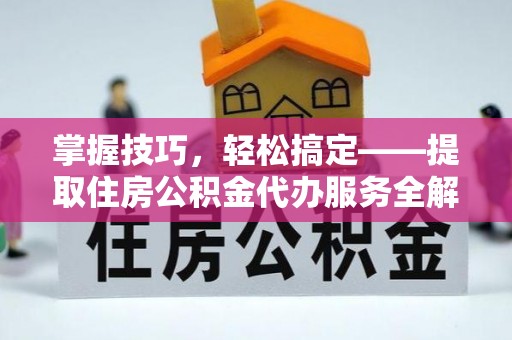 延庆掌握技巧，轻松搞定——提取住房公积金代办服务全解析