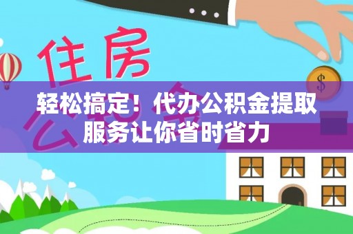 延庆轻松搞定！代办公积金提取服务让你省时省力