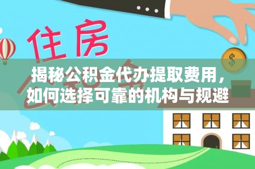 延庆揭秘公积金代办提取费用，如何选择可靠的机构与规避潜在风险