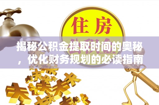 延庆揭秘公积金提取时间的奥秘，优化财务规划的必读指南