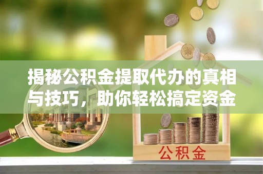 延庆揭秘公积金提取代办的真相与技巧，助你轻松搞定资金流动问题