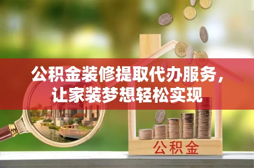 延庆公积金装修提取代办服务，让家装梦想轻松实现