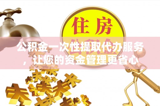 延庆公积金一次性提取代办服务，让您的资金管理更省心