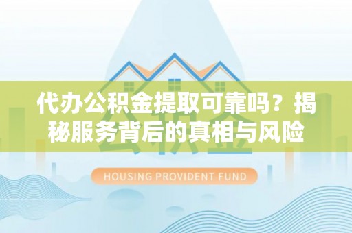 延庆代办公积金提取可靠吗？揭秘服务背后的真相与风险