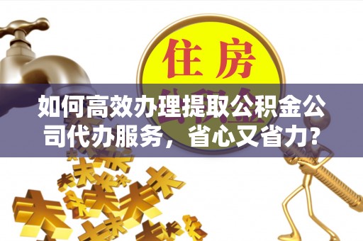 延庆如何高效办理提取公积金公司代办服务，省心又省力？