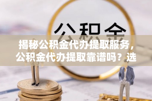 延庆揭秘公积金代办提取服务，公积金代办提取靠谱吗？选择前你需要知道这些！