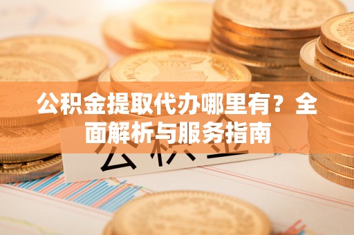 延庆公积金提取代办哪里有？全面解析与服务指南
