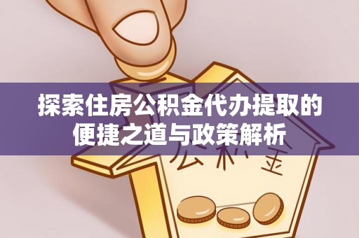 延庆探索住房公积金代办提取的便捷之道与政策解析