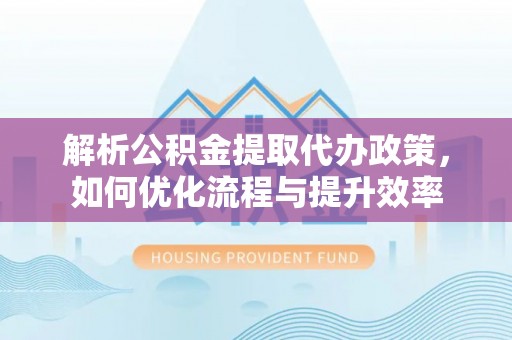 延庆解析公积金提取代办政策，如何优化流程与提升效率