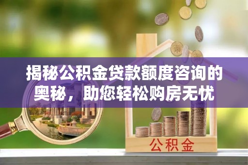 延庆揭秘公积金贷款额度咨询的奥秘，助您轻松购房无忧