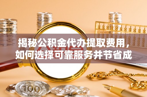 延庆揭秘公积金代办提取费用，如何选择可靠服务并节省成本