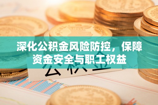 延庆深化公积金风险防控，保障资金安全与职工权益