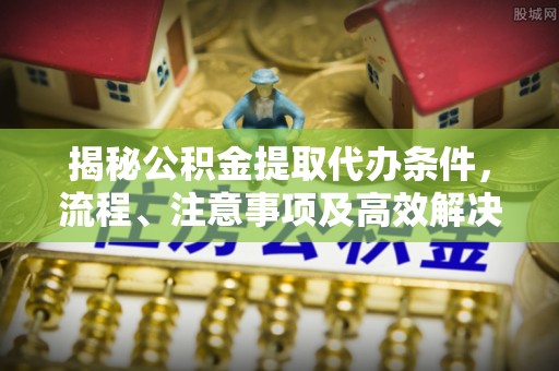 延庆揭秘公积金提取代办条件，流程、注意事项及高效解决方案