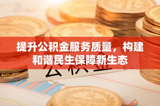 延庆提升公积金服务质量，构建和谐民生保障新生态