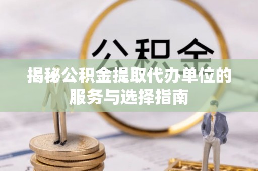 延庆揭秘公积金提取代办单位的服务与选择指南
