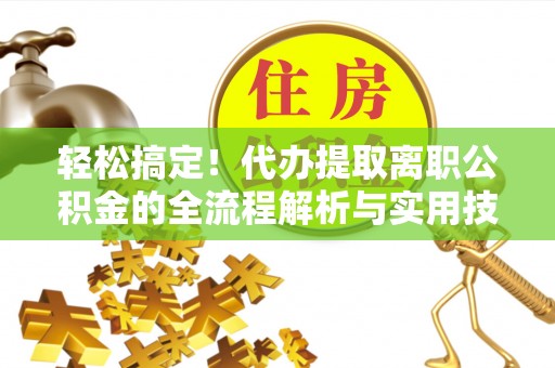 延庆轻松搞定！代办提取离职公积金的全流程解析与实用技巧