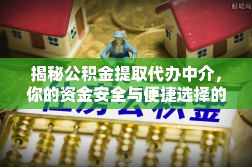 延庆揭秘公积金提取代办中介，你的资金安全与便捷选择的平衡点