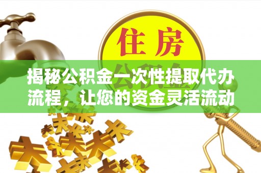 延庆揭秘公积金一次性提取代办流程，让您的资金灵活流动