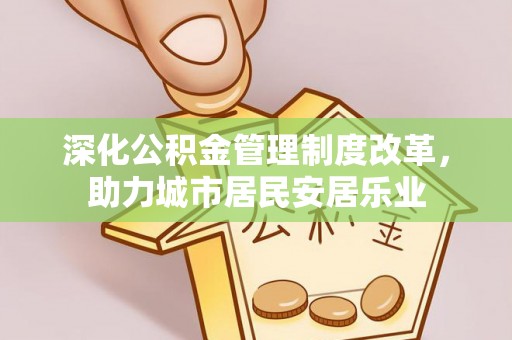 延庆深化公积金管理制度改革，助力城市居民安居乐业
