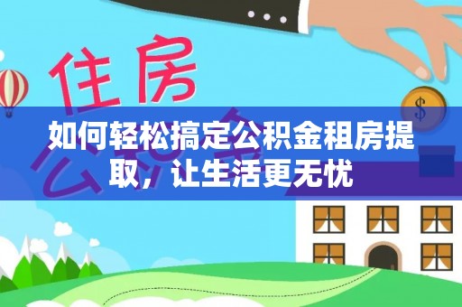 延庆如何轻松搞定公积金租房提取，让生活更无忧