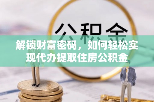 延庆解锁财富密码，如何轻松实现代办提取住房公积金
