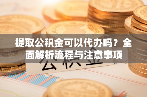 延庆提取公积金可以代办吗？全面解析流程与注意事项