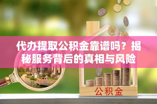 延庆代办提取公积金靠谱吗？揭秘服务背后的真相与风险