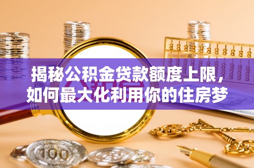 延庆揭秘公积金贷款额度上限，如何最大化利用你的住房梦？