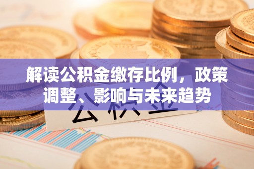 延庆解读公积金缴存比例，政策调整、影响与未来趋势