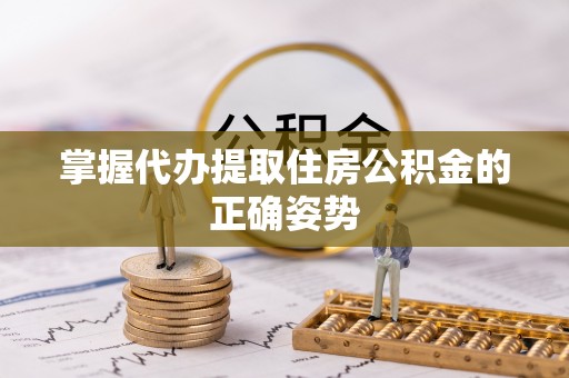 延庆掌握代办提取住房公积金的正确姿势