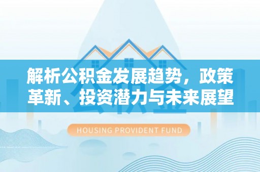 延庆解析公积金发展趋势，政策革新、投资潜力与未来展望