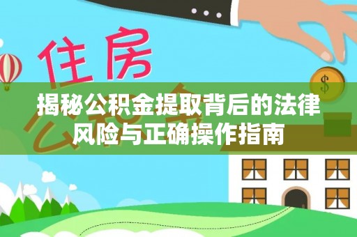 延庆揭秘公积金提取背后的法律风险与正确操作指南