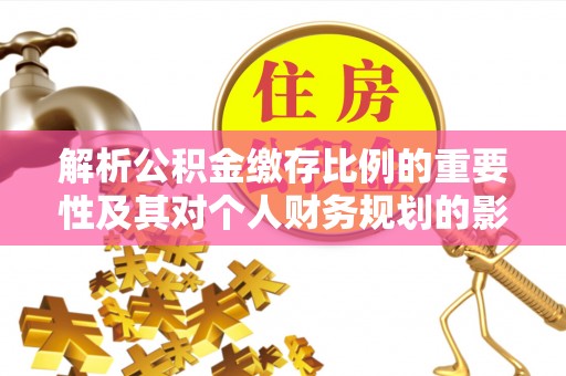 延庆解析公积金缴存比例的重要性及其对个人财务规划的影响