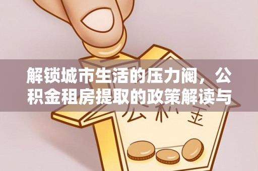 延庆解锁城市生活的压力阀，公积金租房提取的政策解读与实践指南