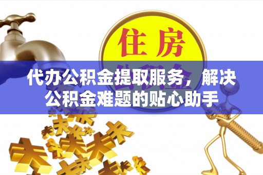 延庆代办公积金提取服务，解决公积金难题的贴心助手