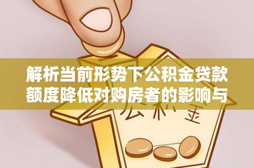 延庆解析当前形势下公积金贷款额度降低对购房者的影响与应对策略
