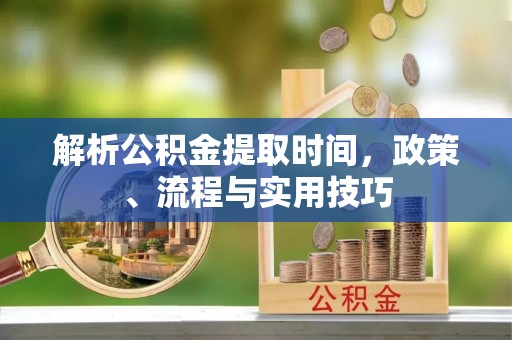 延庆解析公积金提取时间，政策、流程与实用技巧