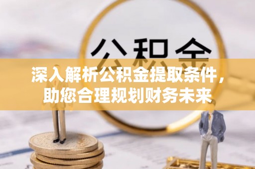 延庆深入解析公积金提取条件，助您合理规划财务未来