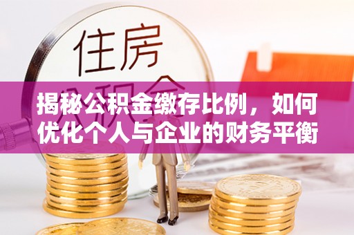 延庆揭秘公积金缴存比例，如何优化个人与企业的财务平衡