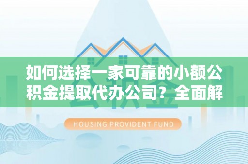 延庆如何选择一家可靠的小额公积金提取代办公司？全面解析与指南