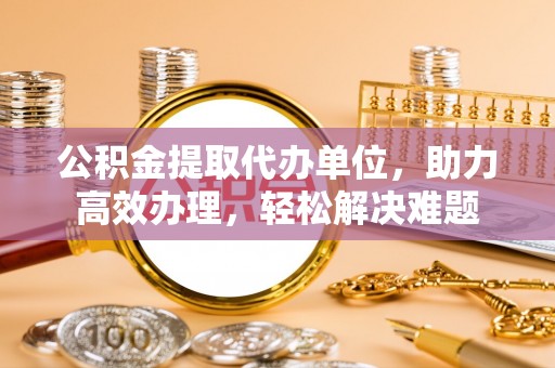 延庆公积金提取代办单位，助力高效办理，轻松解决难题