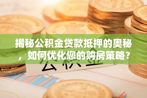 延庆揭秘公积金贷款抵押的奥秘，如何优化您的购房策略？