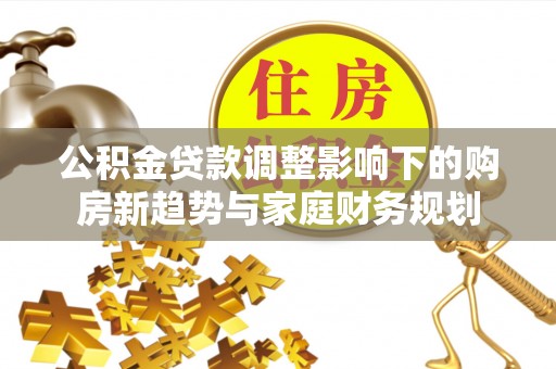 延庆公积金贷款调整影响下的购房新趋势与家庭财务规划