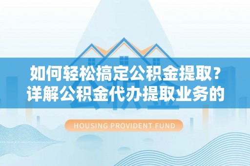 延庆如何轻松搞定公积金提取？详解公积金代办提取业务的便捷之道