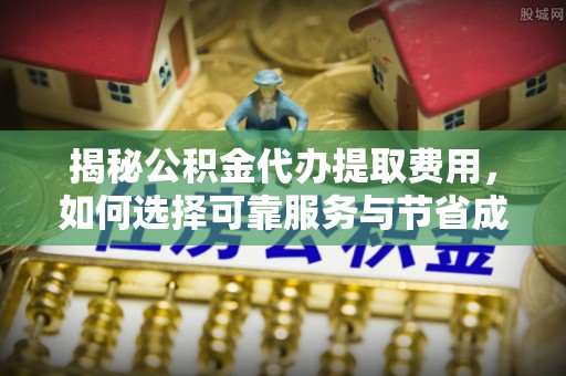 延庆揭秘公积金代办提取费用，如何选择可靠服务与节省成本