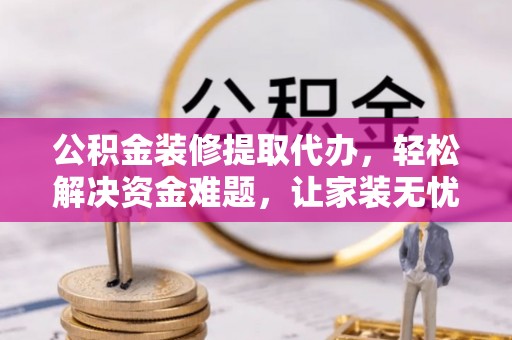 延庆公积金装修提取代办，轻松解决资金难题，让家装无忧