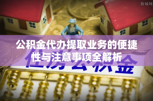 延庆公积金代办提取业务的便捷性与注意事项全解析