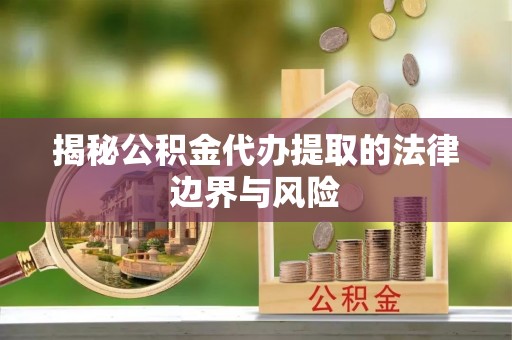 延庆揭秘公积金代办提取的法律边界与风险